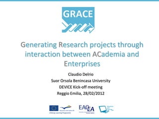 Generating Research projects through
 interaction between ACademia and
             Enterprises
                 Claudio Delrio
        Suor Orsola Benincasa University
            DEVICE Kick-off meeting
           Reggio Emilia, 28/02/2012
 