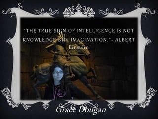 “THE TRUE SIGN OF INTELLIGENCE IS NOT
KNOWLEDGE BUT IMAGINATION.”- ALBERT
Einstein
Grace Dougan
 