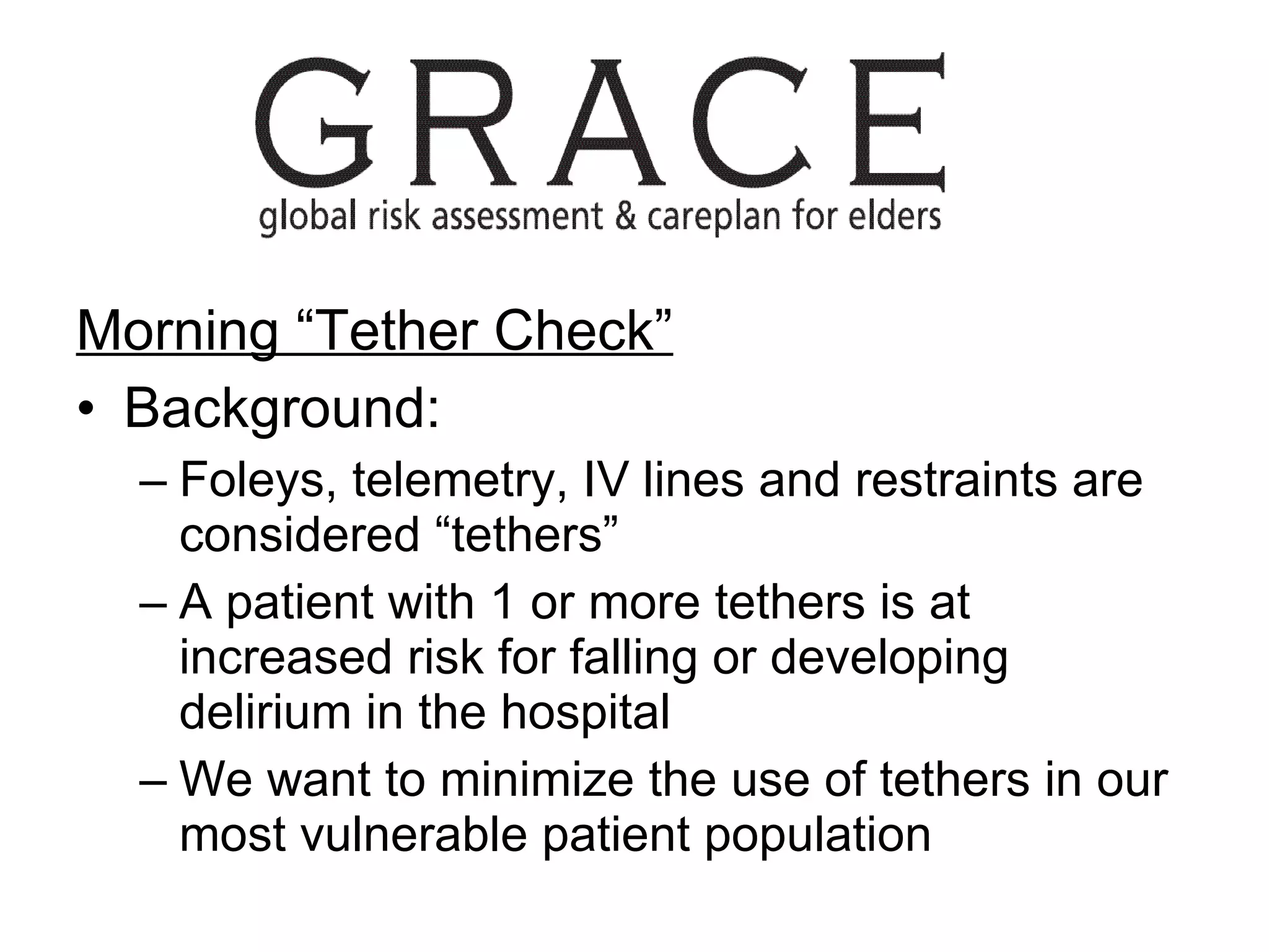 Morning “Tether Check” Background:  Foleys, telemetry, IV lines and restraints are considered “tethers” A patient with 1 or more tethers is at increased risk for falling or developing delirium in the hospital We want to minimize the use of tethers in our most vulnerable patient population 