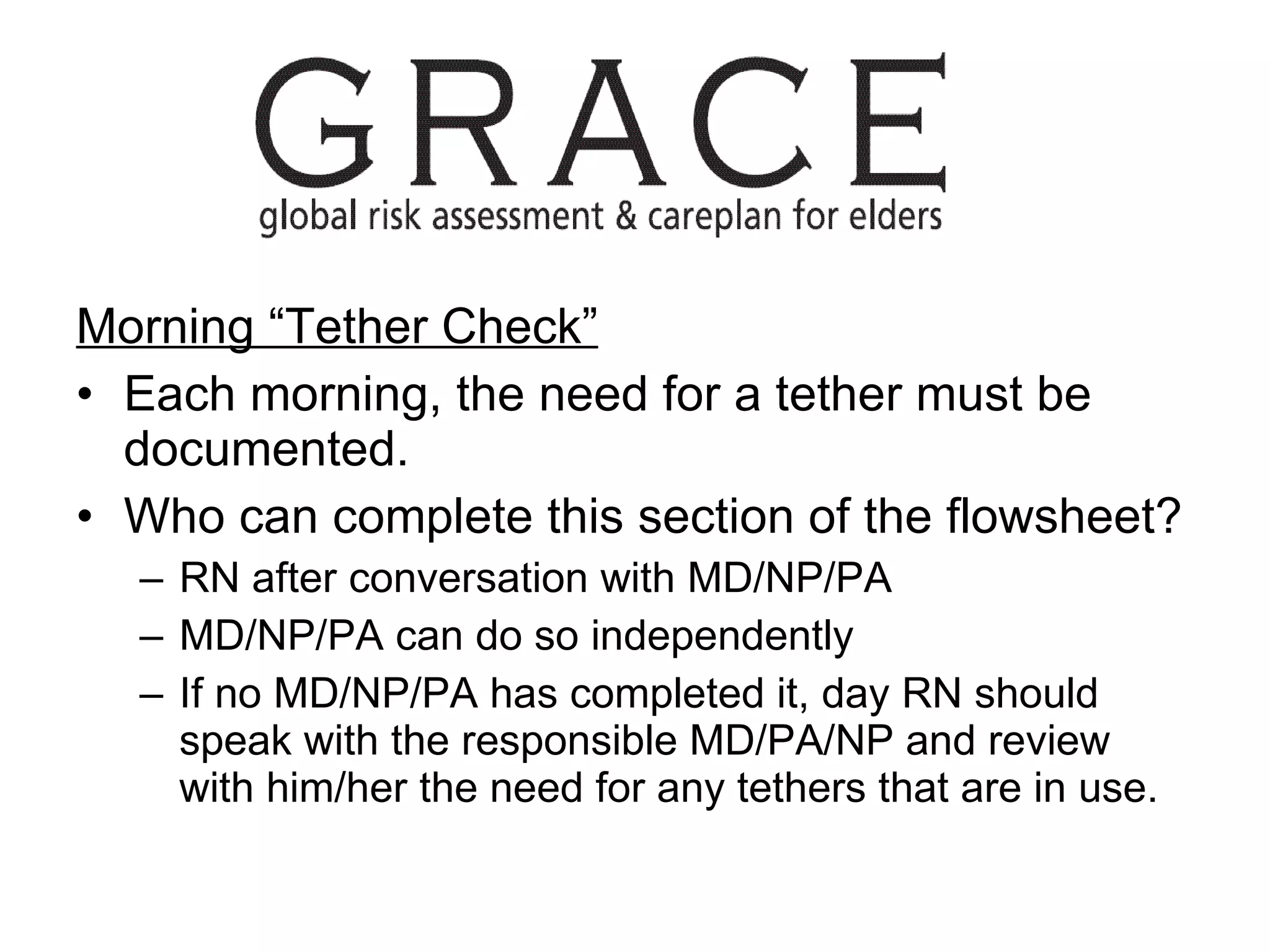 Morning “Tether Check” Each morning, the need for a tether must be documented. Who can complete this section of the flowsheet? RN after conversation with MD/NP/PA MD/NP/PA can do so independently If no MD/NP/PA has completed it, day RN should speak with the responsible MD/PA/NP and review with him/her the need for any tethers that are in use. 