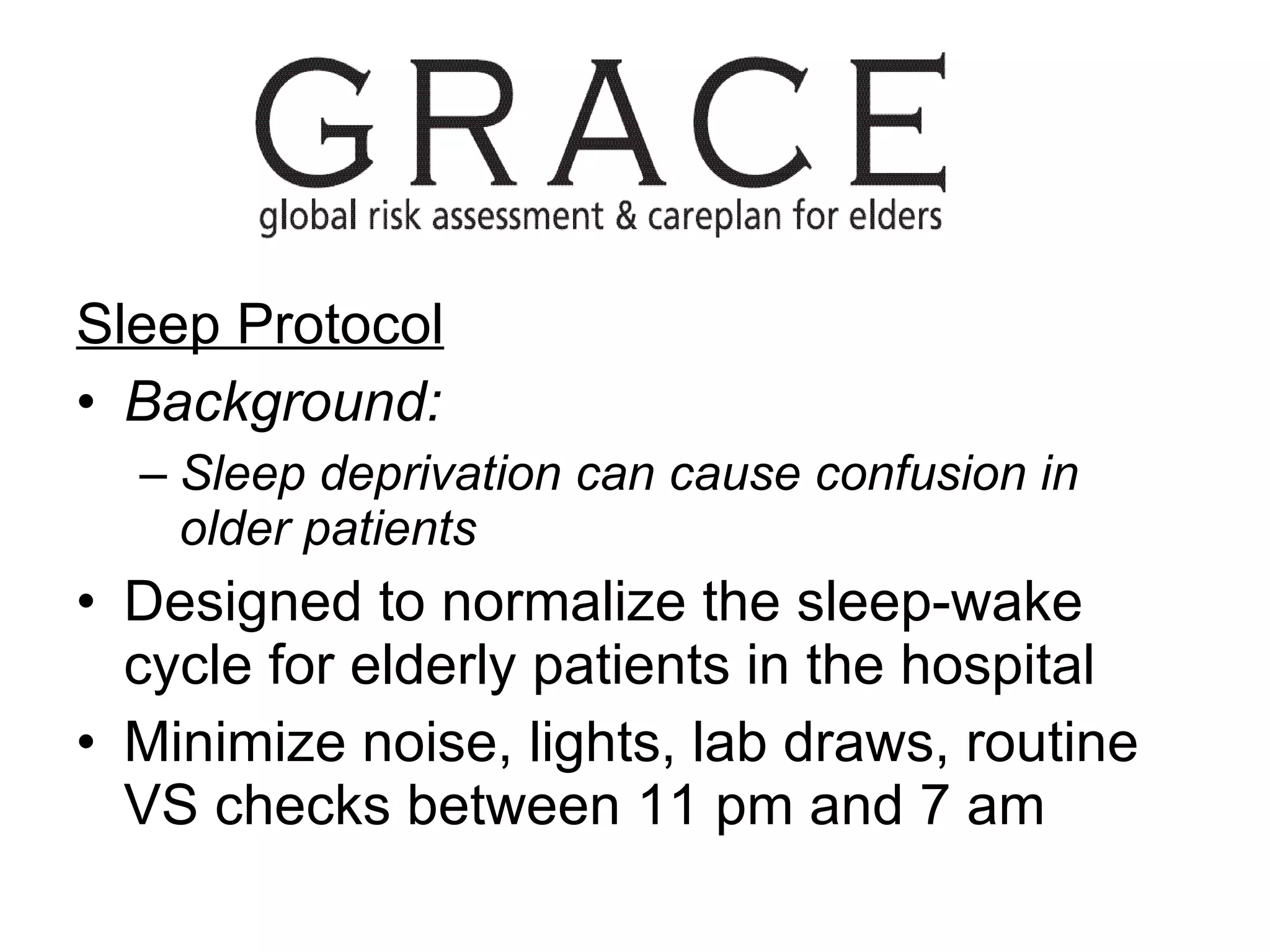 Sleep Protocol Background:  Sleep deprivation can cause confusion in older patients Designed to normalize the sleep-wake cycle for elderly patients in the hospital Minimize noise, lights, lab draws, routine VS checks between 11 pm and 7 am 