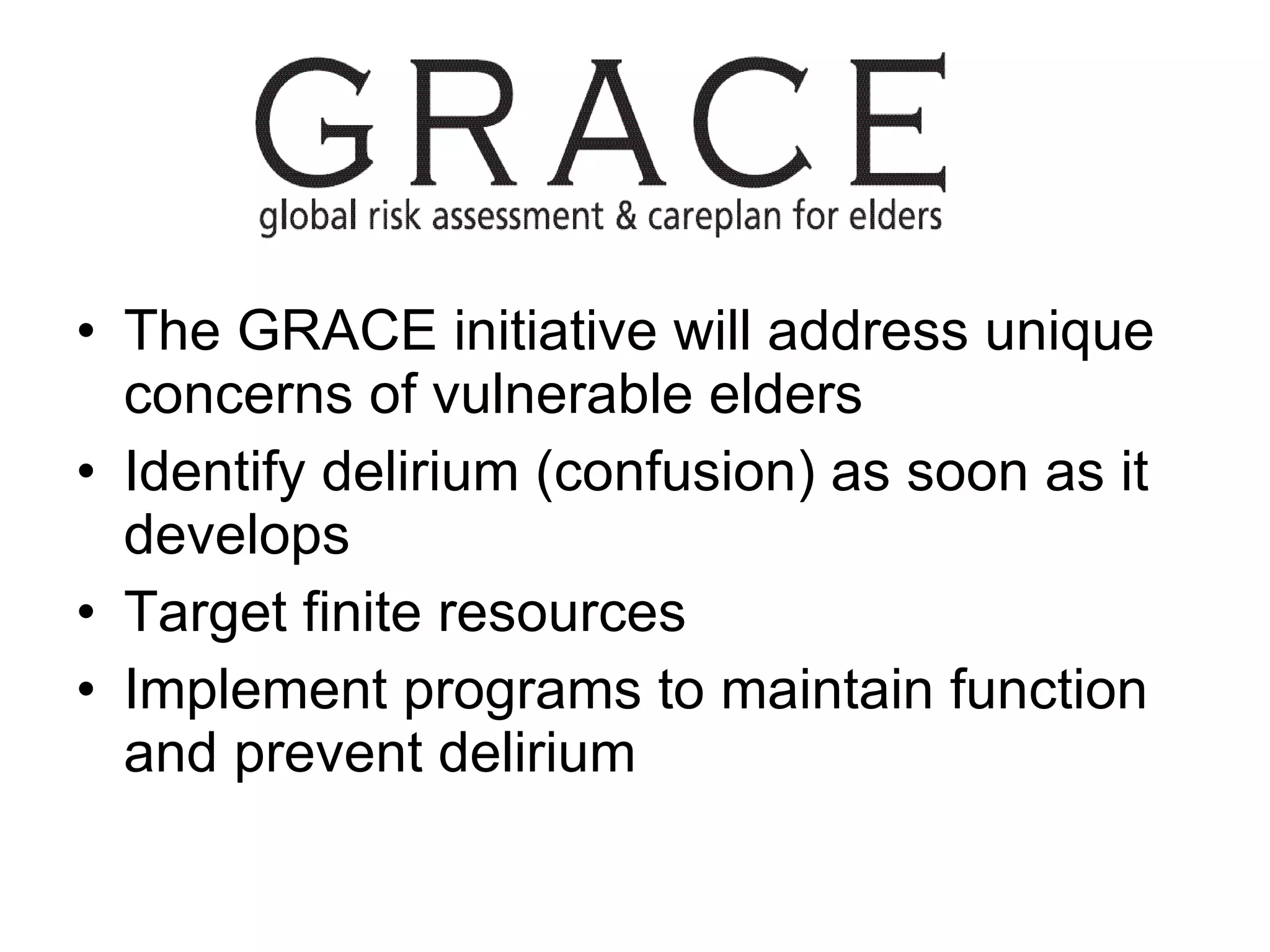 The GRACE initiative will address unique concerns of vulnerable elders  Identify delirium (confusion) as soon as it develops  Target finite resources Implement programs to maintain function and prevent delirium 