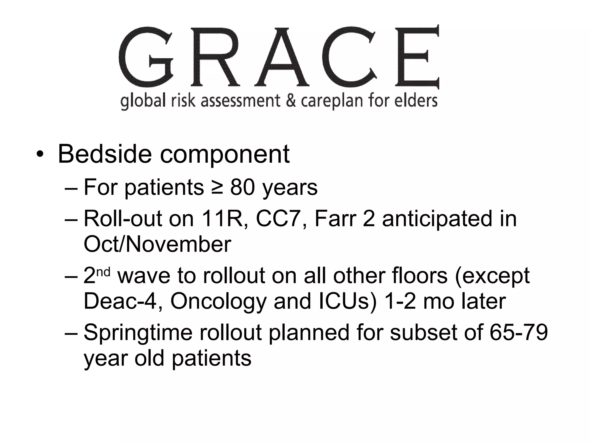 Bedside component For patients  ≥ 80 years Roll-out on 11R, CC7, Farr 2 anticipated in Oct/November  2 nd  wave to rollout  on all other floors (except Deac-4, Oncology and ICUs) 1-2 mo later Springtime rollout planned for subset of 65-79 year old patients 