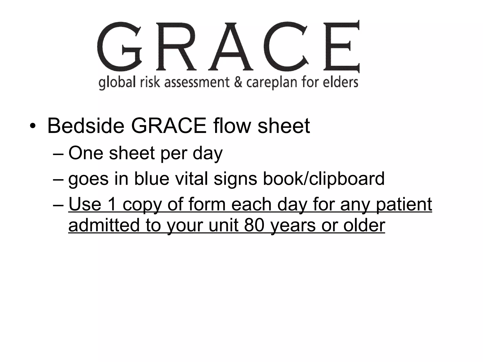 Bedside GRACE flow sheet One sheet per day  goes in blue vital signs book/clipboard Use 1 copy of form each day for any patient admitted to your unit 80 years or older 