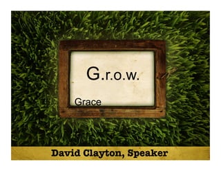 G.r.o.w.
Grace
David Clayton, Speaker
 