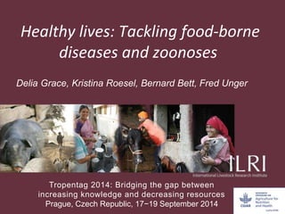 Healthy lives: Tackling food-borne
diseases and zoonoses
Delia Grace, Kristina Roesel, Bernard Bett, Fred Unger
Tropentag 2014: Bridging the gap between
increasing knowledge and decreasing resources
Prague, Czech Republic, 17−19 September 2014
 