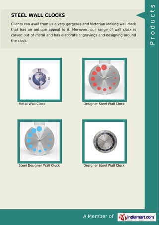 A Member of
STEEL WALL CLOCKS
Clients can avail from us a very gorgeous and Victorian looking wall clock
that has an antique appeal to it. Moreover, our range of wall clock is
carved out of metal and has elaborate engravings and designing around
the clock.
Metal Wall Clock Designer Steel Wall Clock
Steel Designer Wall Clock Designer Steel Wall Clock
Products
 