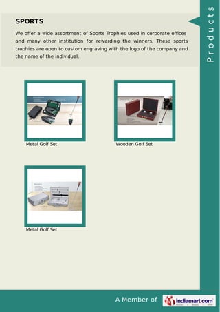 A Member of
SPORTS
We oﬀer a wide assortment of Sports Trophies used in corporate oﬃces
and many other institution for rewarding the winners. These sports
trophies are open to custom engraving with the logo of the company and
the name of the individual.
Metal Golf Set Wooden Golf Set
Metal Golf Set
Products
 