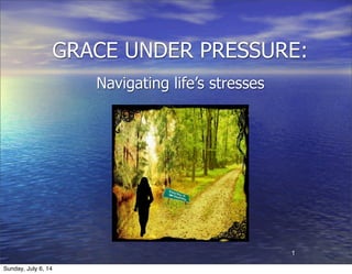 GRACE UNDER PRESSURE:
Navigating life’s stresses
1
Sunday, July 6, 14
 