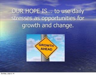 OUR HOPE IS... to use daily
stresses as opportunities for
growth and change.
11
Sunday, July 6, 14
 