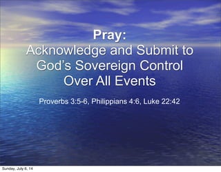 Pray:
Acknowledge and Submit to
God’s Sovereign Control
Over All Events
Proverbs 3:5-6, Philippians 4:6, Luke 22:42
Sunday, July 6, 14
 