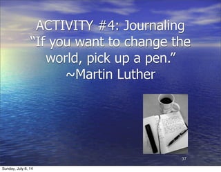 ACTIVITY #4: Journaling
“If you want to change the
world, pick up a pen.”
~Martin Luther
37
Sunday, July 6, 14
 