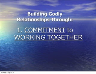 WORKING TOGETHER
1. COMMITMENT to
Building Godly
Relationships Through:
Sunday, July 6, 14
 