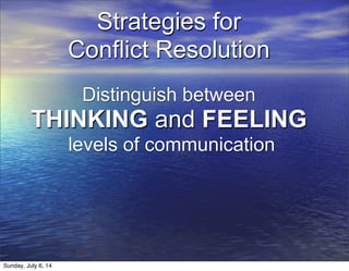 Strategies for
Conflict Resolution
Distinguish between
THINKING and FEELING
levels of communication
Sunday, July 6, 14
 