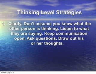 Thinking Level Strategies
1. Clarify. Don’t assume you know what the
other person is thinking. Listen to what
they are saying. Keep communication
open. Ask questions. Draw out his
or her thoughts.
Sunday, July 6, 14
 