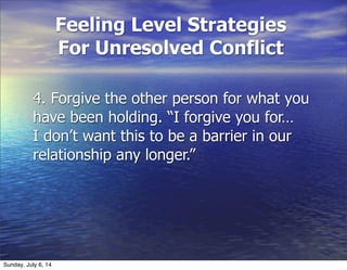 Feeling Level Strategies
For Unresolved Conflict
4. Forgive the other person for what you
have been holding. “I forgive you for…
I don’t want this to be a barrier in our
relationship any longer.”
Sunday, July 6, 14
 