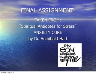FINAL ASSIGNMENT:
TAKEN FROM:
“Spiritual Antidotes for Stress”
ANXIETY CURE
by Dr. Archibald Hart
77
Sunday, July 6, 14
 