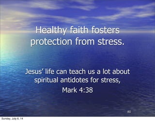 Healthy faith fosters
protection from stress.
Jesus’ life can teach us a lot about
spiritual antidotes for stress,
Mark 4:38
80
Sunday, July 6, 14
 