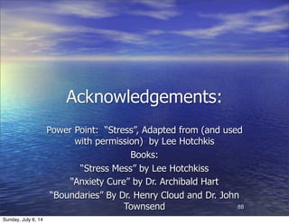 Acknowledgements:
Power Point: “Stress”, Adapted from (and used
with permission) by Lee Hotchkis
Books:
“Stress Mess” by Lee Hotchkiss
“Anxiety Cure” by Dr. Archibald Hart
“Boundaries” By Dr. Henry Cloud and Dr. John
Townsend 88
Sunday, July 6, 14
 