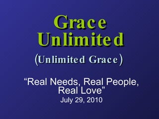Grace Unlimited (Unlimited Grace)   “ Real Needs, Real People, Real Love” July 29, 2010 