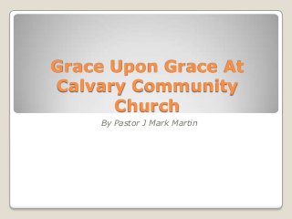 Grace Upon Grace At
Calvary Community
Church
By Pastor J Mark Martin

 
