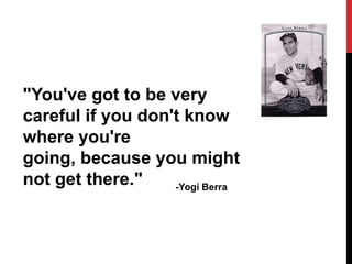 "You've got to be very
careful if you don't know
where you're
going, because you might
not get there."    -Yogi Berra
 