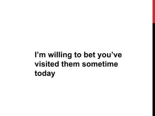 I’m willing to bet you’ve
visited them sometime
today
 