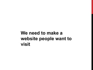 We need to make a
website people want to
visit
 