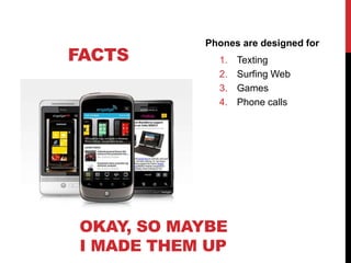 Phones are designed for
FACTS        1.   Texting
             2.   Surfing Web
             3.   Games
             4.   Phone calls




OKAY, SO MAYBE
I MADE THEM UP
 