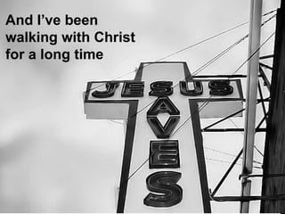 And I’ve been
walking with Christ
for a long time
 