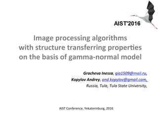 Image	
  processing	
  algorithms	
  
with	
  structure	
  transferring	
  proper4es	
  
on	
  the	
  basis	
  of	
  gamma-­‐normal	
  model	
  
Gracheva	
  Inessa,	
  gia1509@mail.ru,	
  
Kopylov	
  Andrey,	
  and.kopylov@gmail.com,	
  
Russia,	
  Tula,	
  Tula	
  State	
  University,	
  
	
  
	
  
	
  
AIST	
  Conference,	
  Yekaterinburg,	
  2016	
  
 