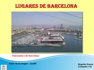 Lugares de Barcelona
Panorámica de Barcelona
Autor de la imagen : Gey68 Begoña Gracia
Competic 3 B
 