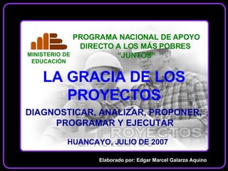 LA GRACIA DE LOS PROYECTOS Elaborado por: Edgar Marcel Galarza Aquino HUANCAYO, JULIO DE 2007 DIAGNOSTICAR, ANALIZAR, PROPONER,  PROGRAMAR Y EJECUTAR 