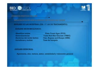 ENSAYOS PREVIOS DE APH

  APLICACIÓN DE APH A QUESOS DE TORTA DE CASAR

 ANÁLISIS DE LAS MUESTRAS (DÍA 1 Y 120 DE TRATAMIENTO)

   ANÁLISIS MICROBIOLÓGICO:

   -Mesófilos totales                Plate Count Agar (PCA)
   -Enterobacterias                Violet Red Bile Glucose (VRBG)
   -Bacterias del ácido láctico    Man, Rogosa and Sharpe (MRS)
   -Levaduras y mohos              Rosa de bengala



  ANÁLISIS SENSORIAL

     Apariencia, olor, textura, sabor, untabilidad y valoración general
 