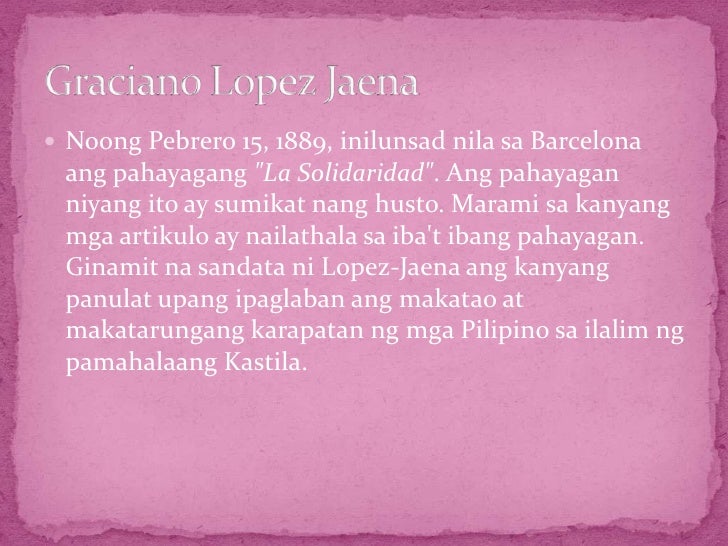 graciano lopez jaena Graciano lopez jaena was a famous 19th century filipino author and political activist his writings span multiple media, but they generally concern social justice. graciano lopez jaena Graciano lopez jaena was a famous 19th century filipino author and political activist his writings span multiple media, but they generally concern social justice.