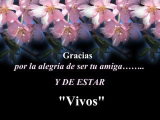 Gracias  por la alegría de s e r   t u   a m i g a…….. Y DE ESTAR Y DE ESTAR "Vivos" 