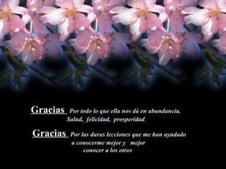 Gracias  Por todo lo que ella nos dá en abundancia ,  Salud,  felicidad,  prosperidad . Gracias  Por las duras lecciones que me han ayudado a conocerme mejor y  mejor  conocer a los otros  