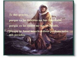 Te doy gracias, porque en las tinieblas me has iluminado, porque en las caídas me has levantado, porque tu Amor misericordioso perdona todos mis pecados.