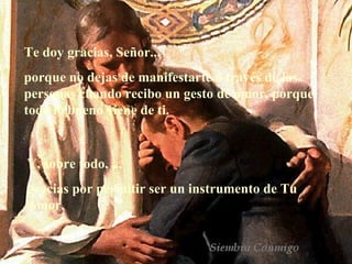 Te doy gracias, Señor... porque no dejas de manifestarte a través de las personas cuando recibo un gesto de amor, porque todo lo bueno viene de ti. Y, sobre todo, ... gracias por permitir ser un instrumento de Tu Amor.