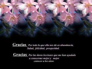 Gracias  Por todo lo que ella nos dá en abundancia ,  Salud,  felicidad,  prosperidad . Gracias  Por las duras lecciones que me han ayudado a conocerme mejor y  mejor  conocer a los otros  