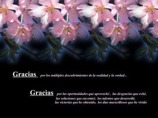 Gracias  por los múltiples descubrimientos de la realidad y la verdad . . Gracias   por las oportunidades que aproveché ,  las desgracias que evité, las soluciones que encontré,  los talentos que desarrollé,  las victorias que he obtenido,  los días maravillosos que he vivido 