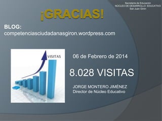 Secretaría de Educación
NÚCLEO DE DESARROLLO EDUCATIVO
San Juan Girón

BLOG:
competenciasciudadanasgiron.wordpress.com

06 de Febrero de 2014

8.028 VISITAS
JORGE MONTERO JIMÉNEZ
Director de Núcleo Educativo

 