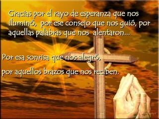 Gracias por el rayo de esperanza que nos iluminó,  por ese consejo que nos guió, por aquellas palabras que nos  alentaron ... Por esa sonrisa que nos alegró,  por aquellos brazos que nos reciben. 