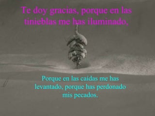 Te doy gracias, porque en las
 tinieblas me has iluminado,




      Porque en las caídas me has
   levantado, porque has perdonado
             mis pecados.
 