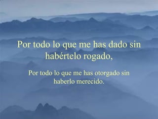 Por todo lo que me has dado sin
       habértelo rogado,
  Por todo lo que me has otorgado sin
           haberlo merecido.
 