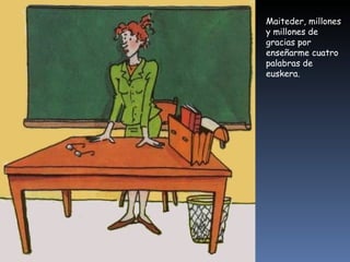 Maiteder, millones y millones de gracias por enseñarme cuatro palabras de euskera. 