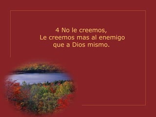 4 No le creemos,  Le creemos mas al enemigo que a Dios mismo.   