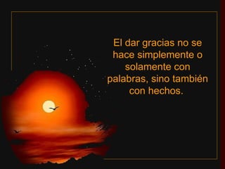 El dar gracias no se hace simplemente o solamente con palabras, sino también con hechos.  