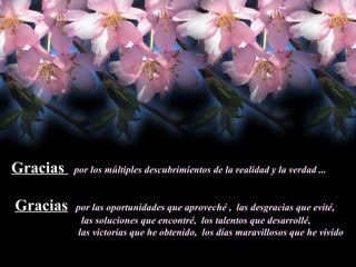 Gracias  por los múltiples descubrimientos de la realidad y la verdad .. . Gracias   por las oportunidades que aproveché ,  las desgracias que evité, las soluciones que encontré,  los talentos que desarrollé,  las victorias que he obtenido,  los días maravillosos que he vivido 