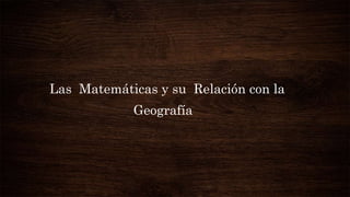 Las Matemáticas y su Relación con la
Geografía
 
